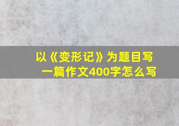 以《变形记》为题目写一篇作文400字怎么写