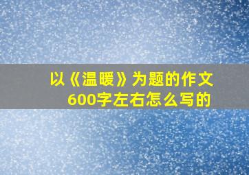 以《温暖》为题的作文600字左右怎么写的