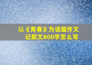 以《青春》为话题作文记叙文800字怎么写