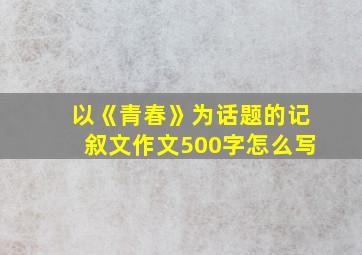 以《青春》为话题的记叙文作文500字怎么写