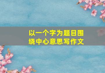 以一个字为题目围绕中心意思写作文