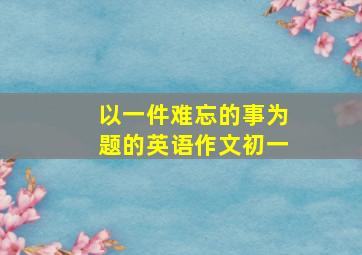 以一件难忘的事为题的英语作文初一