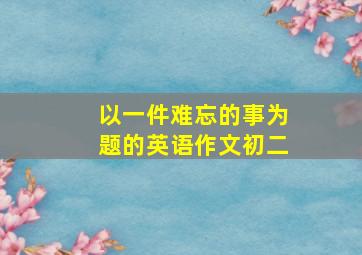 以一件难忘的事为题的英语作文初二