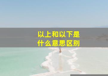 以上和以下是什么意思区别