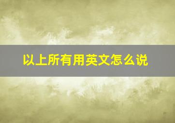 以上所有用英文怎么说