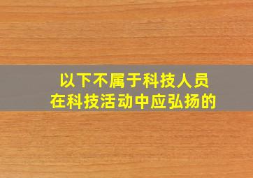 以下不属于科技人员在科技活动中应弘扬的