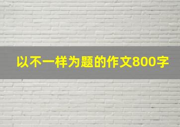 以不一样为题的作文800字