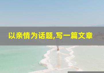 以亲情为话题,写一篇文章