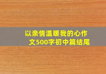 以亲情温暖我的心作文500字初中篇结尾