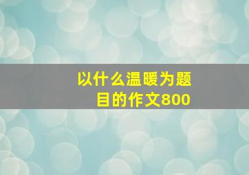 以什么温暖为题目的作文800