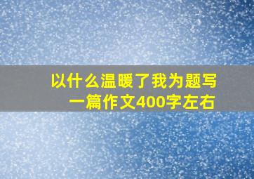 以什么温暖了我为题写一篇作文400字左右