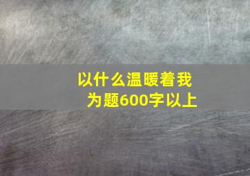 以什么温暖着我为题600字以上