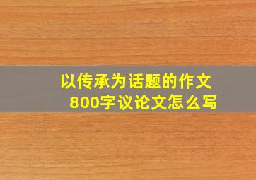 以传承为话题的作文800字议论文怎么写