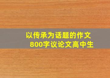 以传承为话题的作文800字议论文高中生