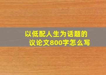 以低配人生为话题的议论文800字怎么写