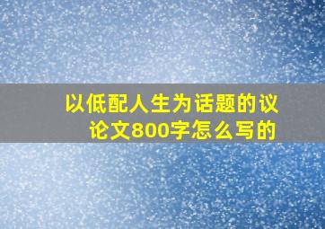 以低配人生为话题的议论文800字怎么写的