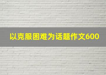 以克服困难为话题作文600