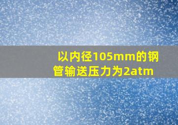 以内径105mm的钢管输送压力为2atm