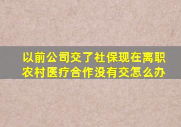 以前公司交了社保现在离职农村医疗合作没有交怎么办