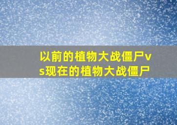 以前的植物大战僵尸vs现在的植物大战僵尸