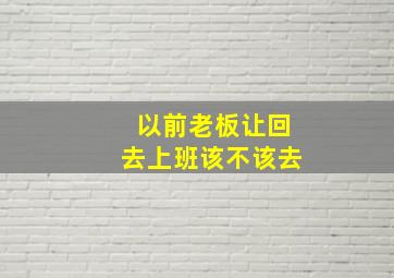 以前老板让回去上班该不该去