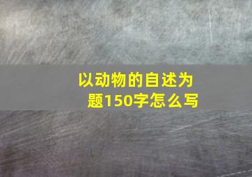 以动物的自述为题150字怎么写