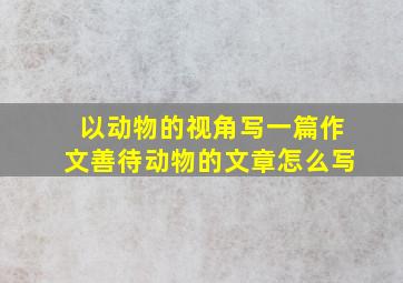 以动物的视角写一篇作文善待动物的文章怎么写