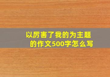 以厉害了我的为主题的作文500字怎么写