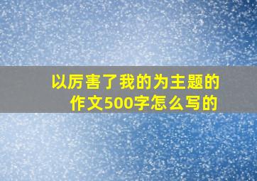 以厉害了我的为主题的作文500字怎么写的