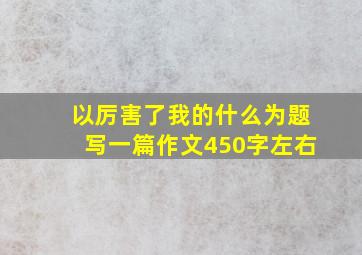 以厉害了我的什么为题写一篇作文450字左右