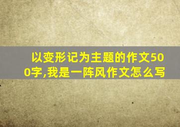 以变形记为主题的作文500字,我是一阵风作文怎么写