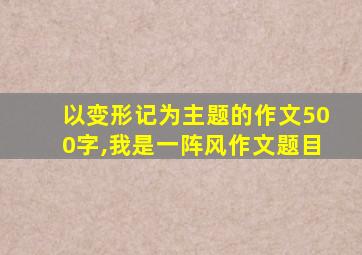 以变形记为主题的作文500字,我是一阵风作文题目