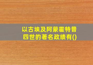 以古埃及阿蒙霍特普四世的著名政绩有()