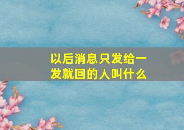 以后消息只发给一发就回的人叫什么