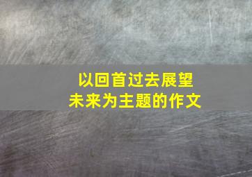 以回首过去展望未来为主题的作文