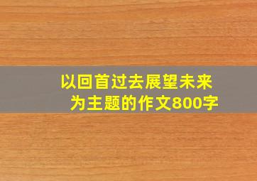 以回首过去展望未来为主题的作文800字