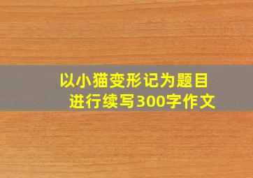 以小猫变形记为题目进行续写300字作文