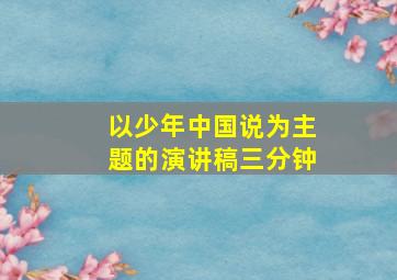 以少年中国说为主题的演讲稿三分钟