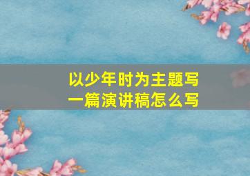 以少年时为主题写一篇演讲稿怎么写