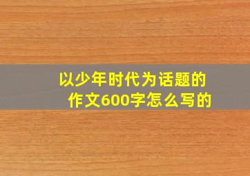 以少年时代为话题的作文600字怎么写的