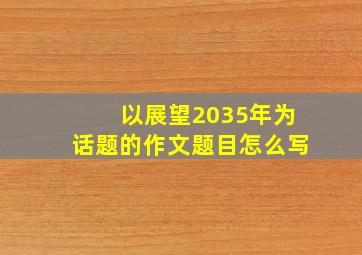 以展望2035年为话题的作文题目怎么写