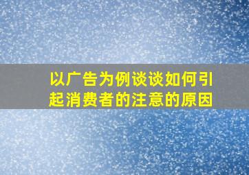 以广告为例谈谈如何引起消费者的注意的原因