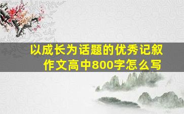 以成长为话题的优秀记叙作文高中800字怎么写