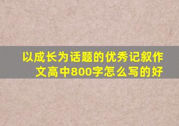 以成长为话题的优秀记叙作文高中800字怎么写的好