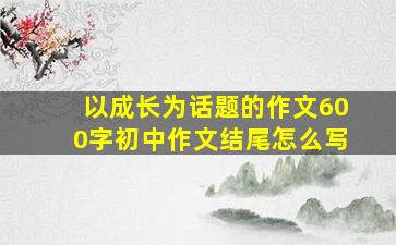 以成长为话题的作文600字初中作文结尾怎么写