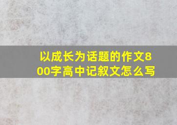 以成长为话题的作文800字高中记叙文怎么写