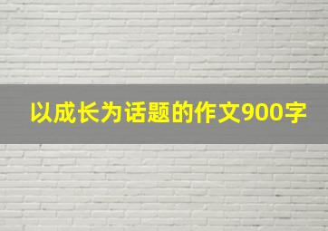 以成长为话题的作文900字