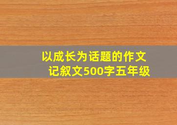 以成长为话题的作文记叙文500字五年级