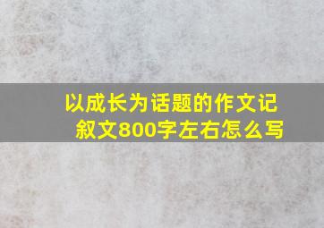 以成长为话题的作文记叙文800字左右怎么写