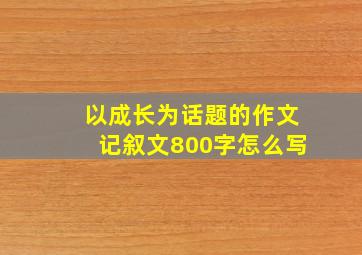 以成长为话题的作文记叙文800字怎么写